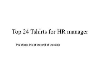Top 24 Tshirts for HR manager
Pls check link at the end of the slide
 