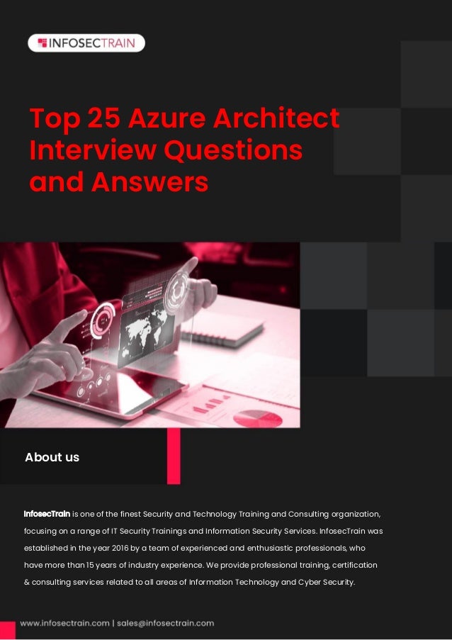 Top 25 Azure Architect
Interview Questions
and Answers
InfosecTrain is one of the finest Security and Technology Training and Consulting organization,
focusing on a range of IT Security Trainings and Information Security Services. InfosecTrain was
established in the year 2016 by a team of experienced and enthusiastic professionals, who
have more than 15 years of industry experience. We provide professional training, certification
& consulting services related to all areas of Information Technology and Cyber Security.
About us
 