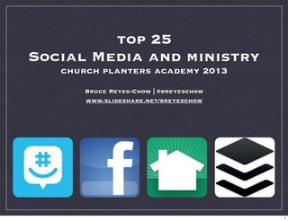 top 25
Social Media and ministry
church planters academy 2013
Bruce Reyes-Chow | @breyeschow
www.slideshare.net/breyeschow
1
 