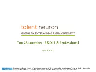 Top 25 Location - R&D IT & Professional
September 2012
This report is solely for the use of Talent Neuron clients and Talent Neuron Subscribers. No part of it may be circulated, quoted, or
reproduced for distribution outside the client organization without prior written approval from Talent Neuron.
 