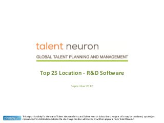 Top 25 Location - R&D Software
September 2012
This report is solely for the use of Talent Neuron clients and Talent Neuron Subscribers. No part of it may be circulated, quoted, or
reproduced for distribution outside the client organization without prior written approval from Talent Neuron.
 