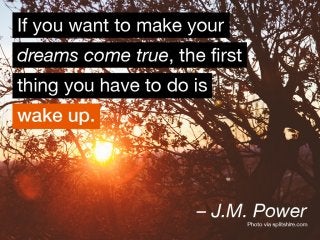 If you want to make your dreams come true, the ﬁrst
thing you have to do is wake up. – J.M. Power
 