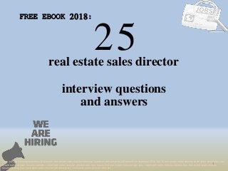 25
1
real estate sales director
interview questions
FREE EBOOK 2018:
Tags: pdf job interview questions & answers, real estate sales director interview questions and answers pdf ebook free download 2018, top 10 real estate sales director cover letter templates, real
estate sales director resume samples, real estate sales director job interview tips, how to find real estate sales director jobs, real estate sales director linkedin tips, real estate sales director
resume writing tips, real estate sales director job description. real estate sales director skills list
and answers
 