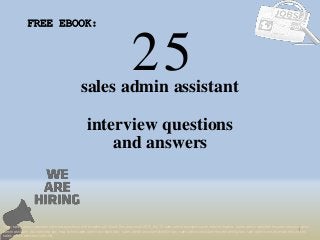 25
1
sales admin assistant
interview questions
FREE EBOOK:
Tags: sales admin assistant interview questions and answers pdf ebook free download 2018, top 10 sales admin assistant cover letter templates, sales admin assistant resume samples, sales
admin assistant job interview tips, how to find sales admin assistant jobs, sales admin assistant linkedin tips, sales admin assistant resume writing tips, sales admin assistant job description.
sales admin assistant skills list
and answers
 