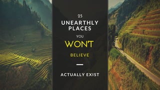 WON'T 
UNEARTHLY
PLACES
YOU
BELIEVE
25
ACTUALLY EXIST
 
