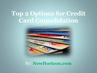 Top 2 Options for Credit
Card Consolidation
By: NewHorizon.com
 