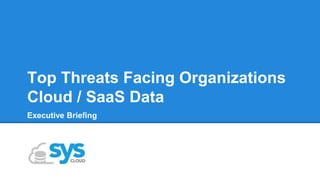 Top Threats Facing Organizations
Cloud / SaaS Data
Executive Briefing
 