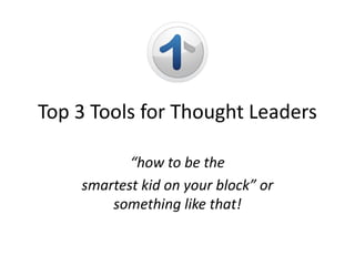 Top 3 Tools for Thought Leaders “how to be the smartest kid on your block” or something like that! 