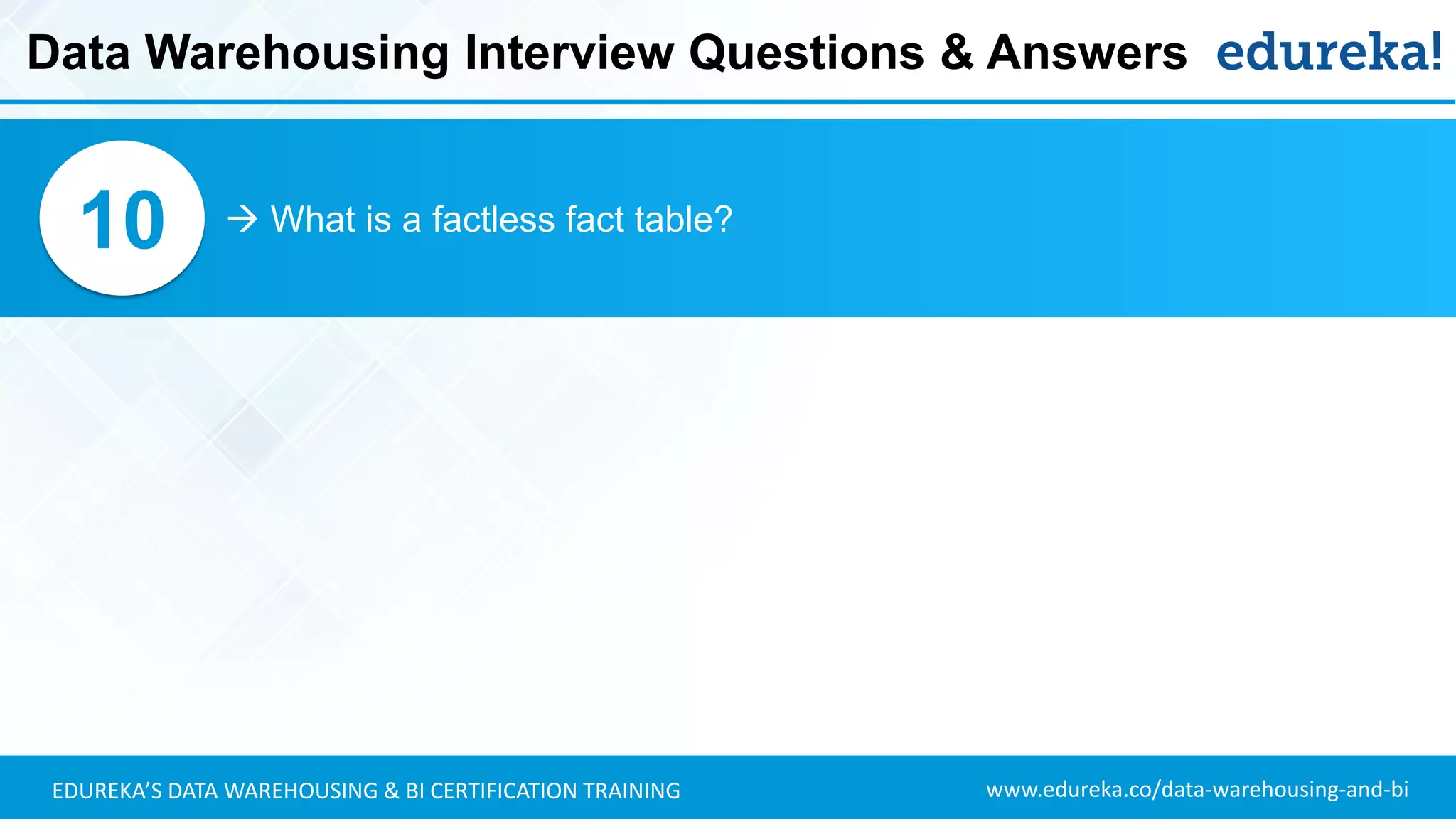 www.edureka.co/data-warehousing-and-biEDUREKA’S DATA WAREHOUSING & BI CERTIFICATION TRAINING
 What is a factless fact table?10
Data Warehousing Interview Questions & Answers
 