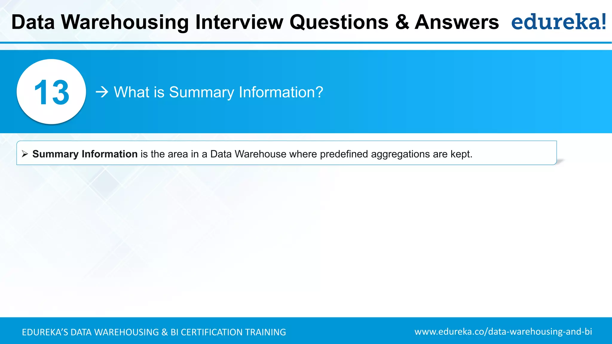 www.edureka.co/data-warehousing-and-biEDUREKA’S DATA WAREHOUSING & BI CERTIFICATION TRAINING
 What is Summary Information?13
➢ Summary Information is the area in a Data Warehouse where predefined aggregations are kept.
Data Warehousing Interview Questions & Answers
 