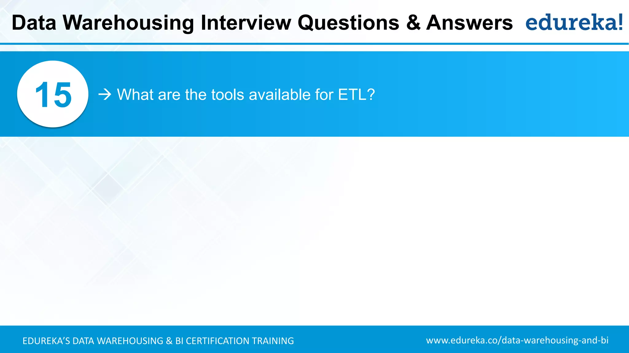 www.edureka.co/data-warehousing-and-biEDUREKA’S DATA WAREHOUSING & BI CERTIFICATION TRAINING
 What are the tools available for ETL?15
Data Warehousing Interview Questions & Answers
 