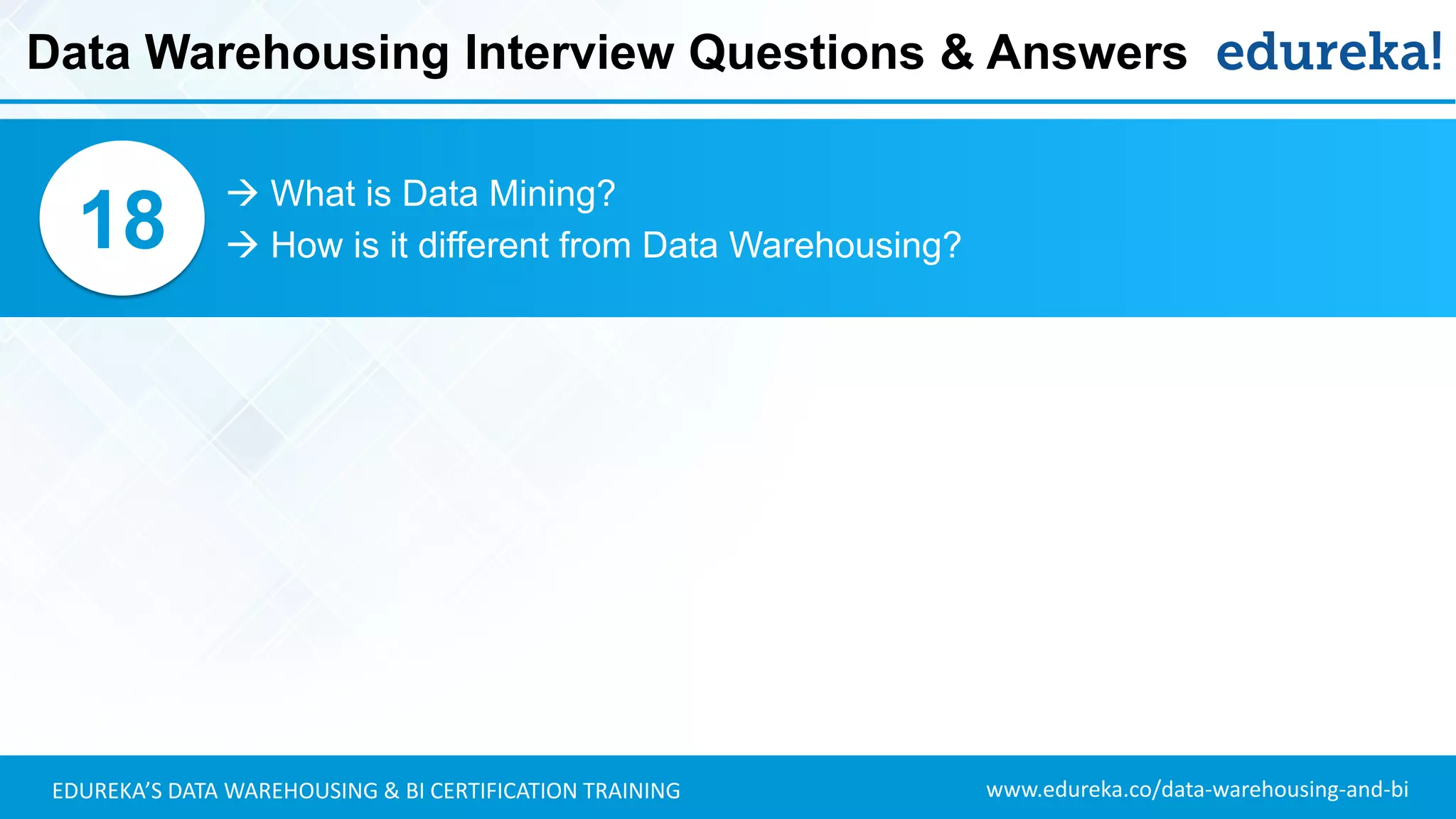 www.edureka.co/data-warehousing-and-biEDUREKA’S DATA WAREHOUSING & BI CERTIFICATION TRAINING
 What is Data Mining?
 How is it different from Data Warehousing?18
Data Warehousing Interview Questions & Answers
 