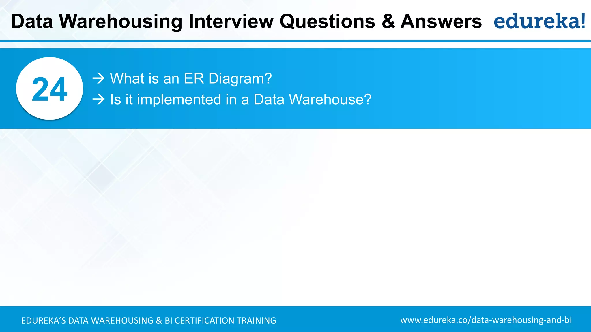 www.edureka.co/data-warehousing-and-biEDUREKA’S DATA WAREHOUSING & BI CERTIFICATION TRAINING
 What is an ER Diagram?
 Is it implemented in a Data Warehouse?24
Data Warehousing Interview Questions & Answers
 