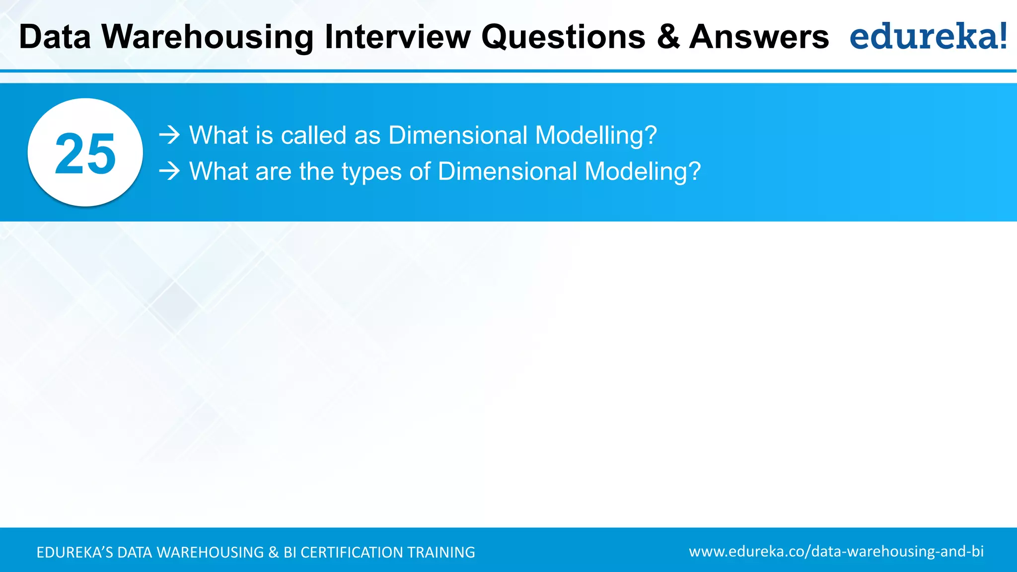 www.edureka.co/data-warehousing-and-biEDUREKA’S DATA WAREHOUSING & BI CERTIFICATION TRAINING
 What is called as Dimensional Modelling?
 What are the types of Dimensional Modeling?25
Data Warehousing Interview Questions & Answers
 