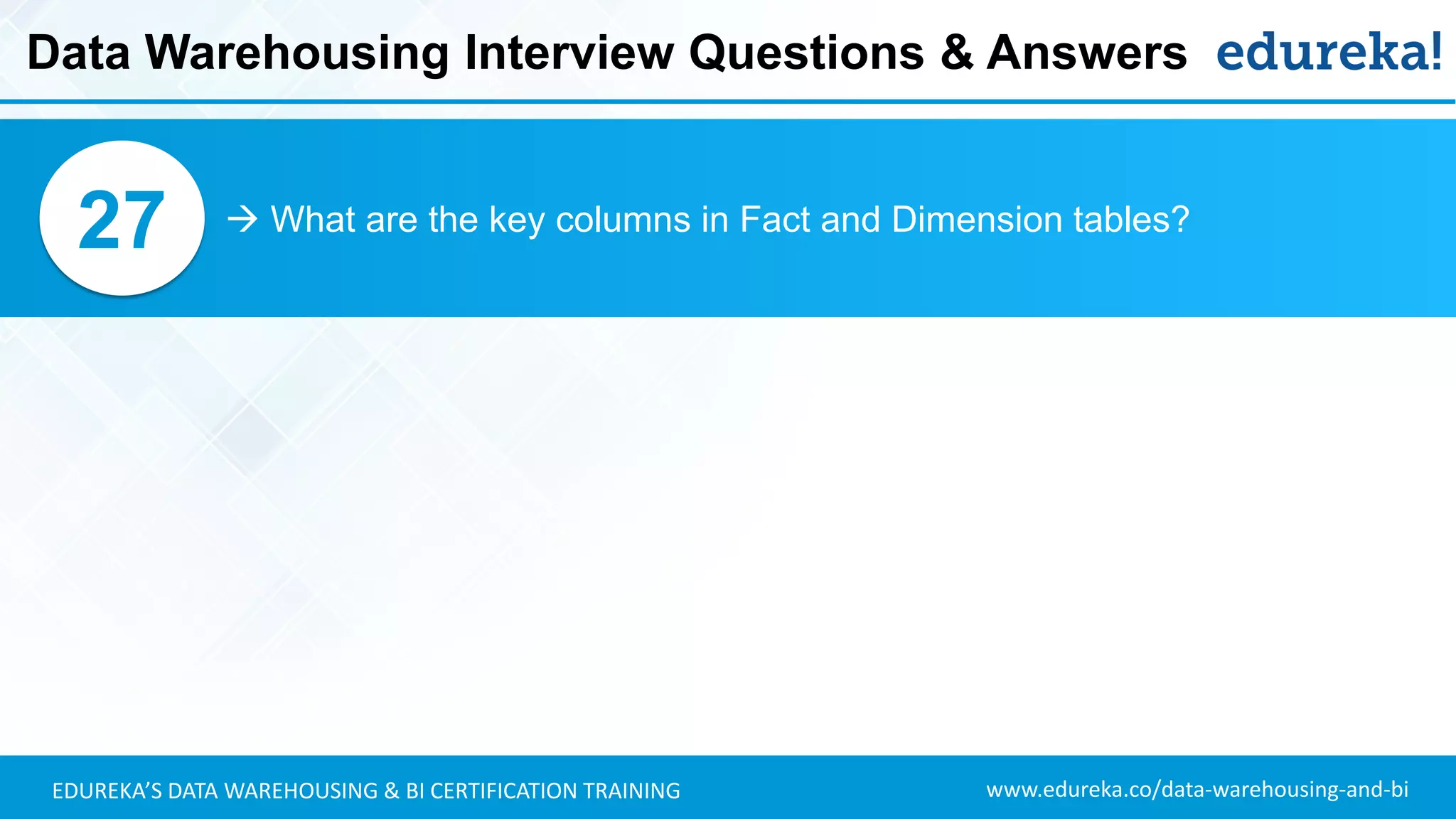 www.edureka.co/data-warehousing-and-biEDUREKA’S DATA WAREHOUSING & BI CERTIFICATION TRAINING
 What are the key columns in Fact and Dimension tables?27
Data Warehousing Interview Questions & Answers
 