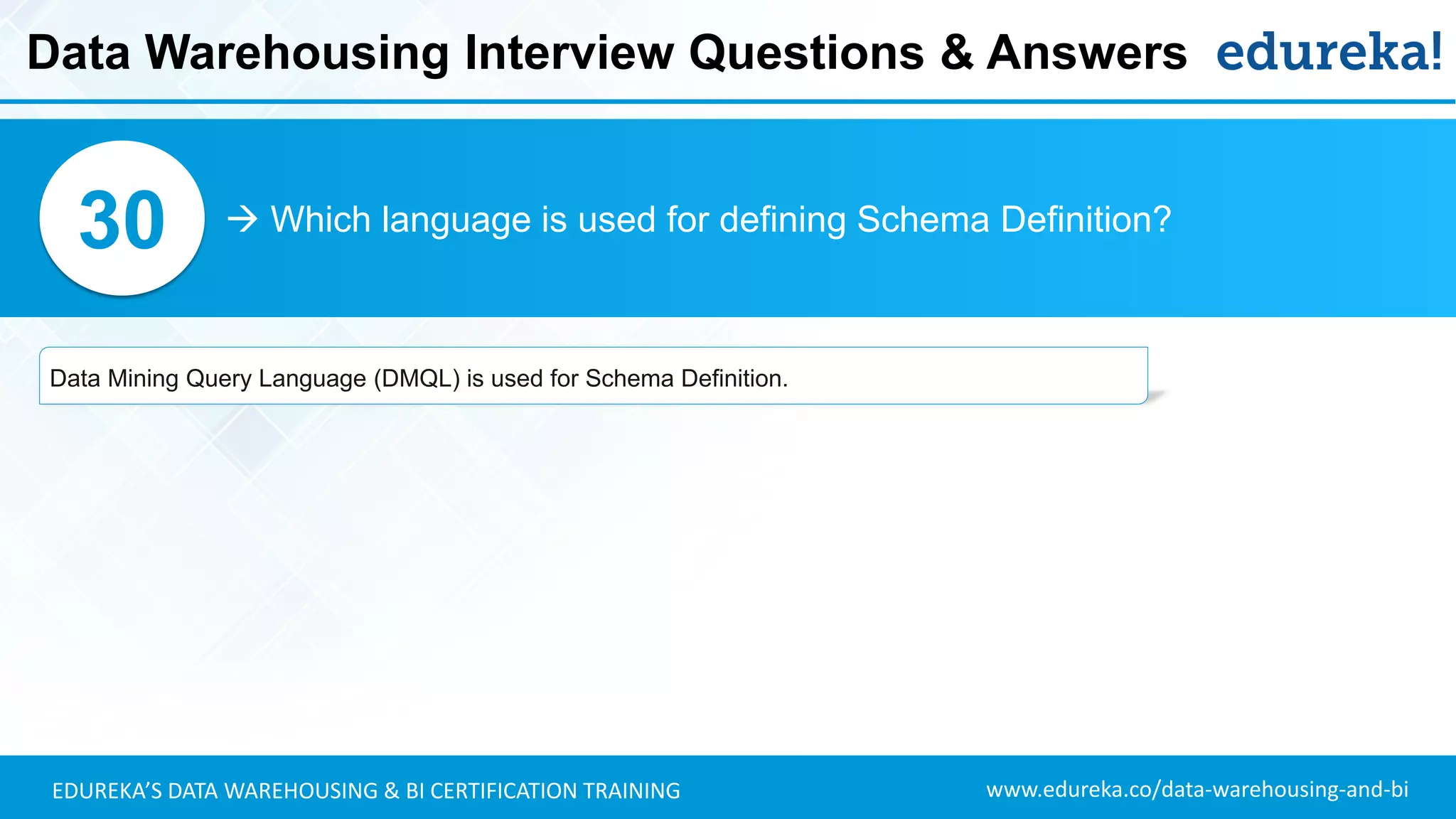 www.edureka.co/data-warehousing-and-biEDUREKA’S DATA WAREHOUSING & BI CERTIFICATION TRAINING
 Which language is used for defining Schema Definition?30
Data Mining Query Language (DMQL) is used for Schema Definition.
Data Warehousing Interview Questions & Answers
 