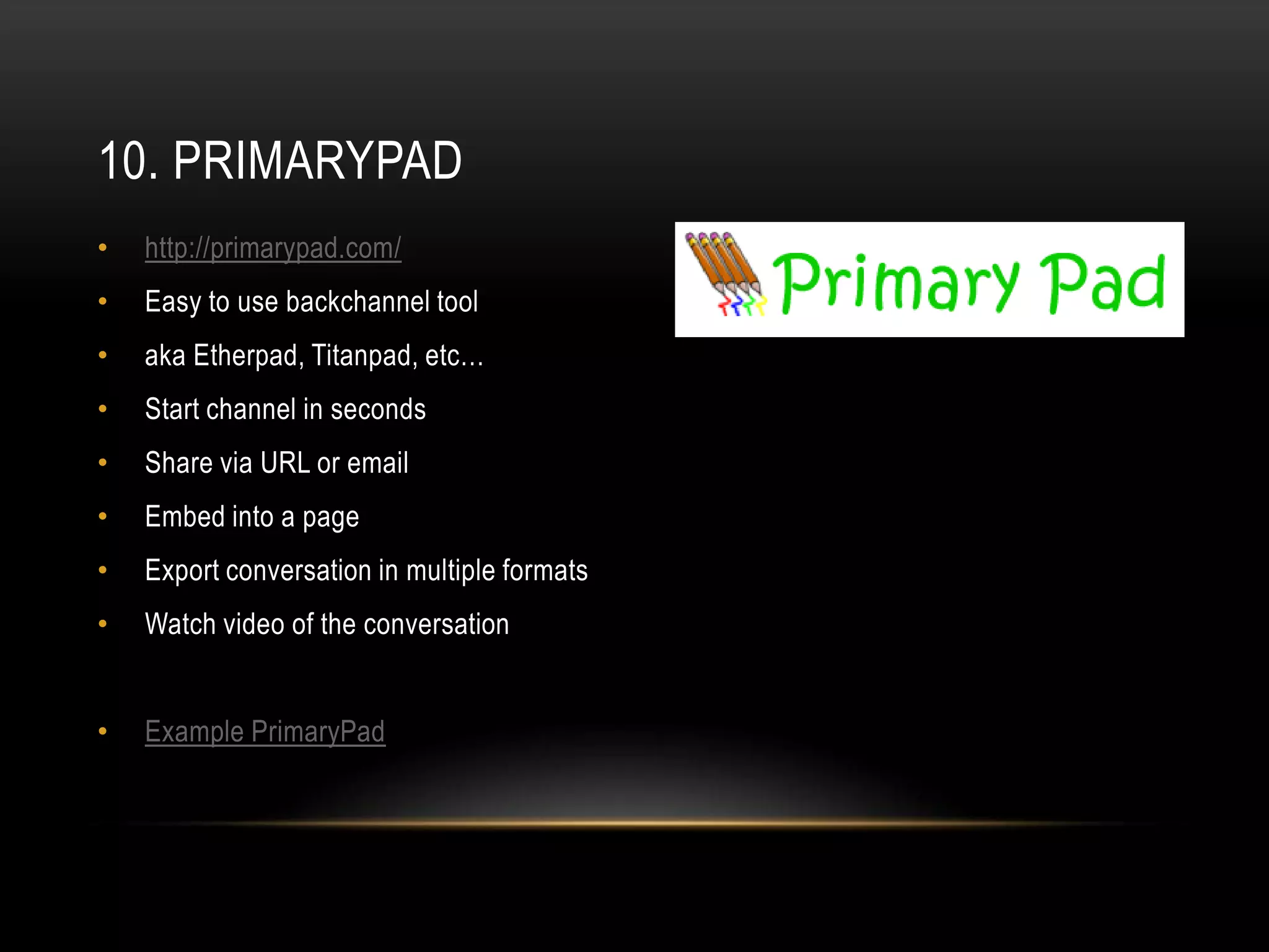 10. PRIMARYPAD
•   http://primarypad.com/
•   Easy to use backchannel tool
•   aka Etherpad, Titanpad, etc…
•   Start channel in seconds
•   Share via URL or email
•   Embed into a page
•   Export conversation in multiple formats
•   Watch video of the conversation


•   Example PrimaryPad
 