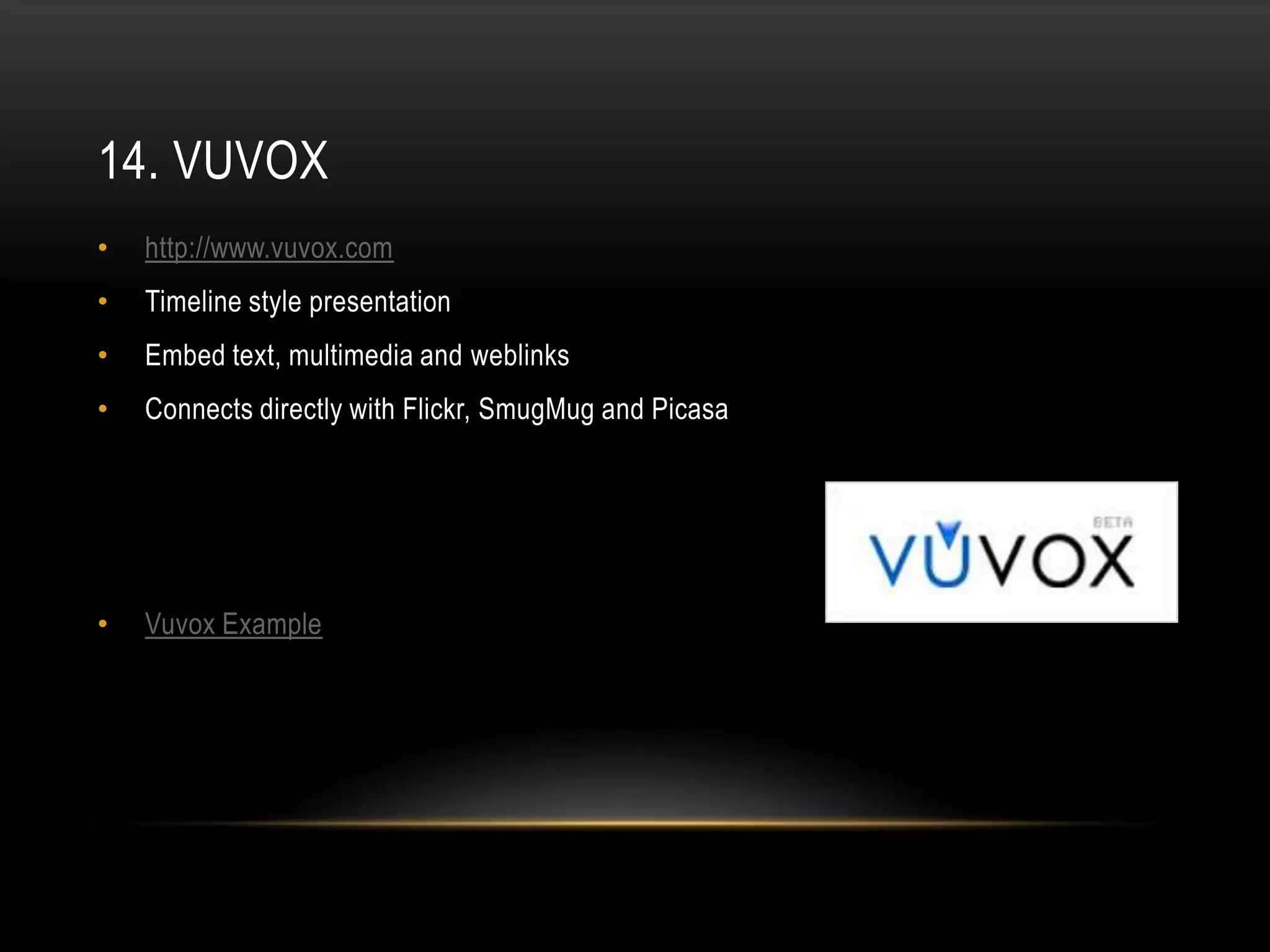 14. VUVOX
•   http://www.vuvox.com
•   Timeline style presentation
•   Embed text, multimedia and weblinks
•   Connects directly with Flickr, SmugMug and Picasa




•   Vuvox Example
 