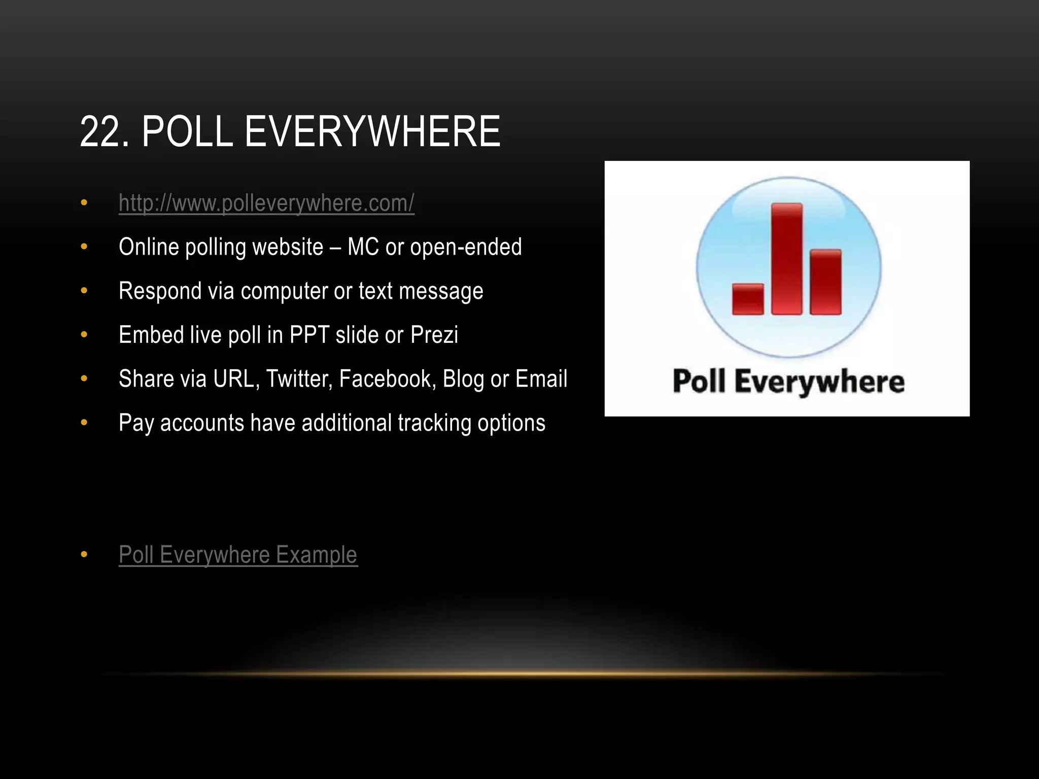 22. POLL EVERYWHERE
•   http://www.polleverywhere.com/
•   Online polling website – MC or open-ended
•   Respond via computer or text message
•   Embed live poll in PPT slide or Prezi
•   Share via URL, Twitter, Facebook, Blog or Email
•   Pay accounts have additional tracking options




•   Poll Everywhere Example
 