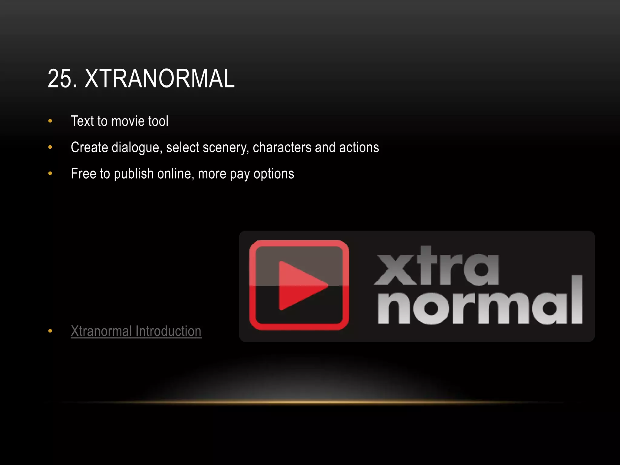 25. XTRANORMAL
•   Text to movie tool
•   Create dialogue, select scenery, characters and actions
•   Free to publish online, more pay options




•   Xtranormal Introduction
 