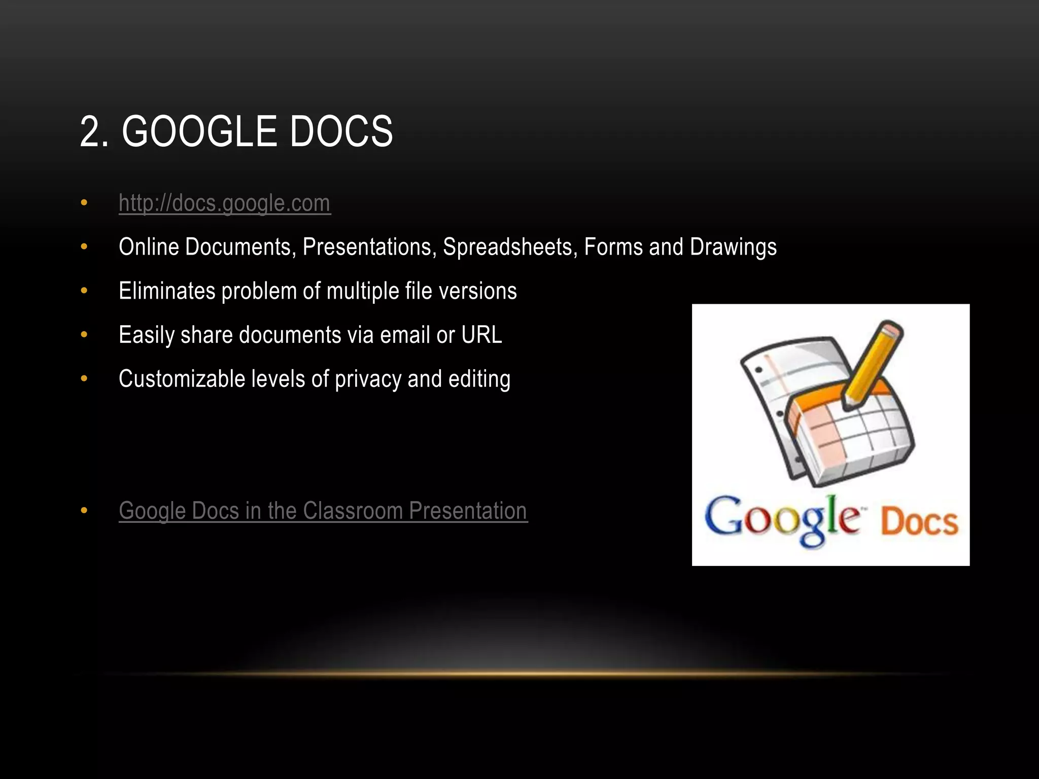 2. GOOGLE DOCS
•   http://docs.google.com
•   Online Documents, Presentations, Spreadsheets, Forms and Drawings
•   Eliminates problem of multiple file versions
•   Easily share documents via email or URL
•   Customizable levels of privacy and editing




•   Google Docs in the Classroom Presentation
 