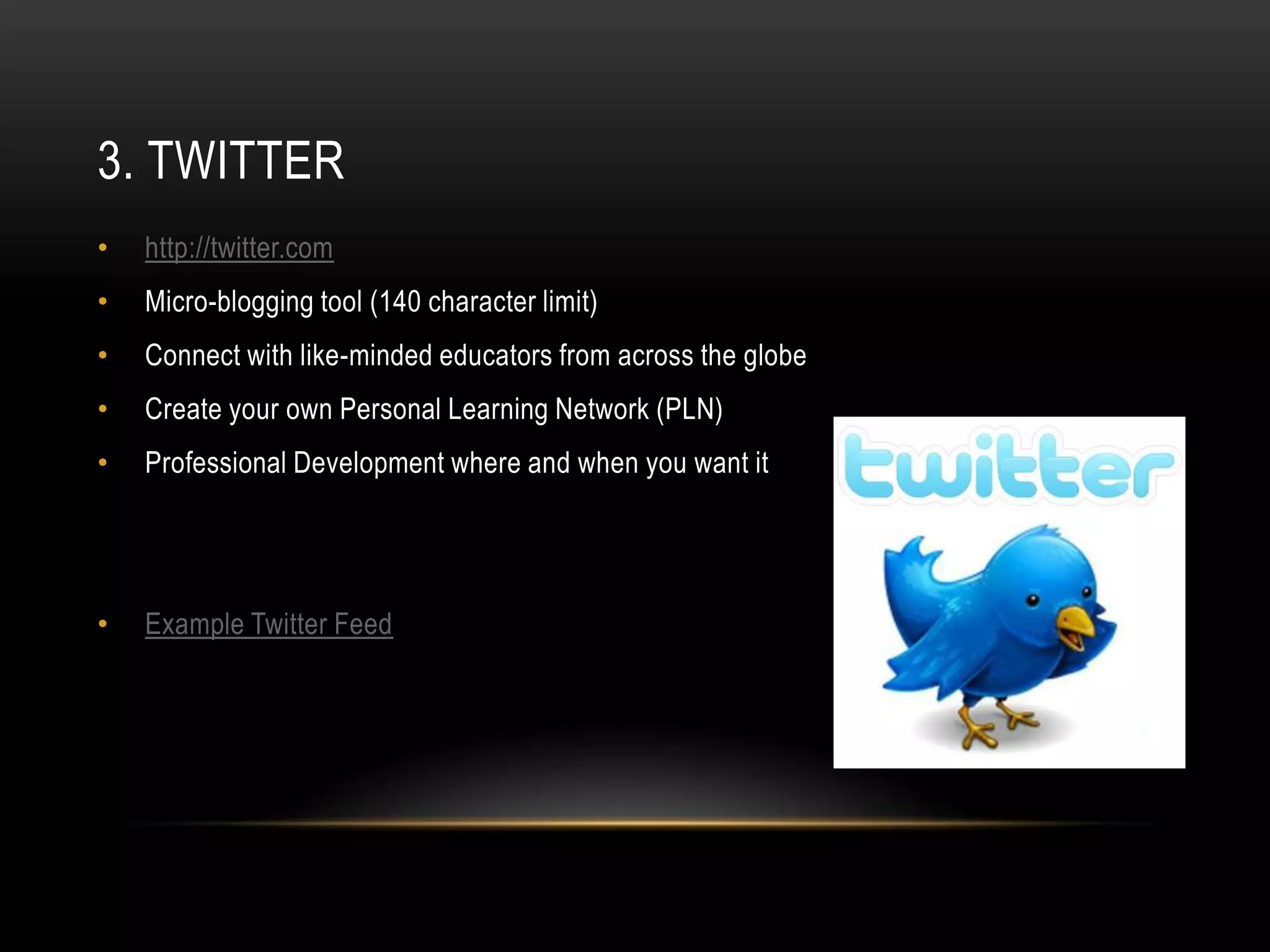3. TWITTER
•   http://twitter.com
•   Micro-blogging tool (140 character limit)
•   Connect with like-minded educators from across the globe
•   Create your own Personal Learning Network (PLN)
•   Professional Development where and when you want it




•   Example Twitter Feed
 