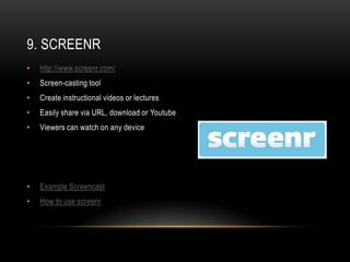 9. SCREENR
•   http://www.screenr.com/
•   Screen-casting tool
•   Create instructional videos or lectures
•   Easily share via URL, download or Youtube
•   Viewers can watch on any device




•   Example Screencast
•   How to use screenr
 