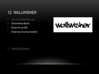 12. WALLWISHER
•   http://www.wallwisher.com/
•   Online Notice Board
•   Share link via URL
•   Great way to survey students




•   Example Wallwisher
 