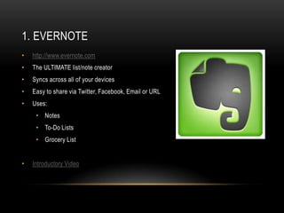 1. EVERNOTE
•   http://www.evernote.com
•   The ULTIMATE list/note creator
•   Syncs across all of your devices
•   Easy to share via Twitter, Facebook, Email or URL
•   Uses:
     • Notes
     • To-Do Lists
     • Grocery List


•   Introductory Video
 