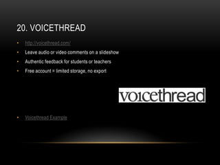 20. VOICETHREAD
•   http://voicethread.com/
•   Leave audio or video comments on a slideshow
•   Authentic feedback for students or teachers
•   Free account = limited storage, no export




•   Voicethread Example
 