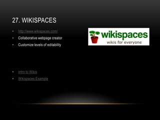 27. WIKISPACES
•   http://www.wikispaces.com/
•   Collaborative webpage creator
•   Customize levels of editability




•   Intro to Wikis
•   Wikispaces Example
 