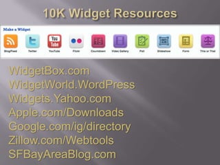 10K Widget ResourcesWidgetBox.comWidgetWorld.WordPressWidgets.Yahoo.comApple.com/DownloadsGoogle.com/ig/directoryZillow.com/WebtoolsSFBayAreaBlog.com