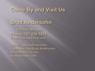 Come By and Visit UsBrad AndersohnOutreach ManagerPhone: 707.656.1876Email:Brada@Zillow.comTwitter: @BradAndersohnFacebook.com/Brad.AndersohnZillowAcademy.comBradsDomain.com