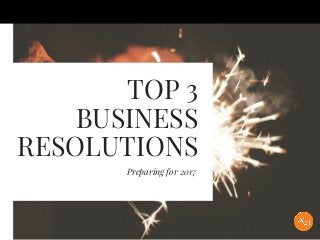 TOP 3
BUSINESS
RESOLUTIONS
Preparing for 2017
 