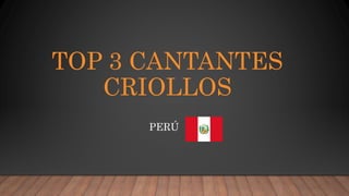 TOP 3 CANTANTES
CRIOLLOS
PERÚ
 