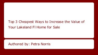 Top 3 Cheapest Ways to Increase the Value of
Your Lakeland Fl Home for Sale
Authored by: Petra Norris
 