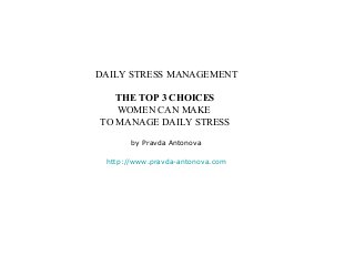 DAILY STRESS MANAGEMENT

   THE TOP 3 CHOICES
   WOMEN CAN MAKE
TO MANAGE DAILY STRESS

       by Pravda Antonova

 http://www.pravda-antonova.com
 
