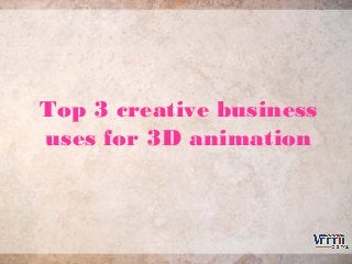 Top 3 creative business
uses for 3D animation
 