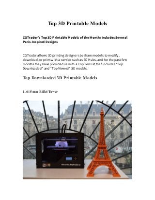 Top 3D Printable Models
CGTrader’s Top 3D Printable Models of the Month: Includes Several
Paris-Inspired Designs
CGTrader allows 3D printing designers to share models to modify,
download, or print with a service such as 3D Hubs, and for the past few
months they have provided us with a Top Ten list that includes “Top
Downloaded” and “Top Viewed” 3D models.
Top Downloaded 3D Printable Models
1. 615 mm Eiffel Tower
 