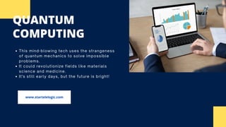 QUANTUM
COMPUTING
This mind-blowing tech uses the strangeness
of quantum mechanics to solve impossible
problems.
It could revolutionize fields like materials
science and medicine.
It's still early days, but the future is bright!
www.startelelogic.com
 
