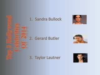 Top 3 Hollywood 
Celebrities 
Of 2014 
1. Sandra Bullock 
2. Gerard Butler 
3. Taylor Lautner 
 