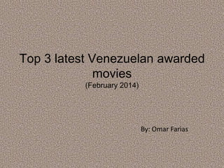 Top 3 latest Venezuelan awarded
movies
(February 2014)

By: Omar Farias

 