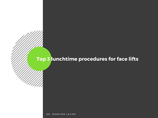Top 3 lunchtime procedures for face lifts
D R . J E N N I F E R L E V I N E
 
