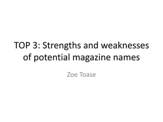 TOP 3: Strengths and weaknesses
of potential magazine names
Zoe Toase
 