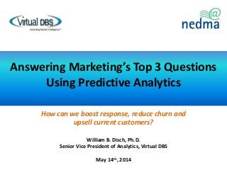 How can we boost response, reduce churn and
upsell current customers?
William B. Disch, Ph.D.
Senior Vice President of Analytics, Virtual DBS
May 14th, 2014
Answering Marketing’s Top 3 Questions
Using Predictive Analytics
 