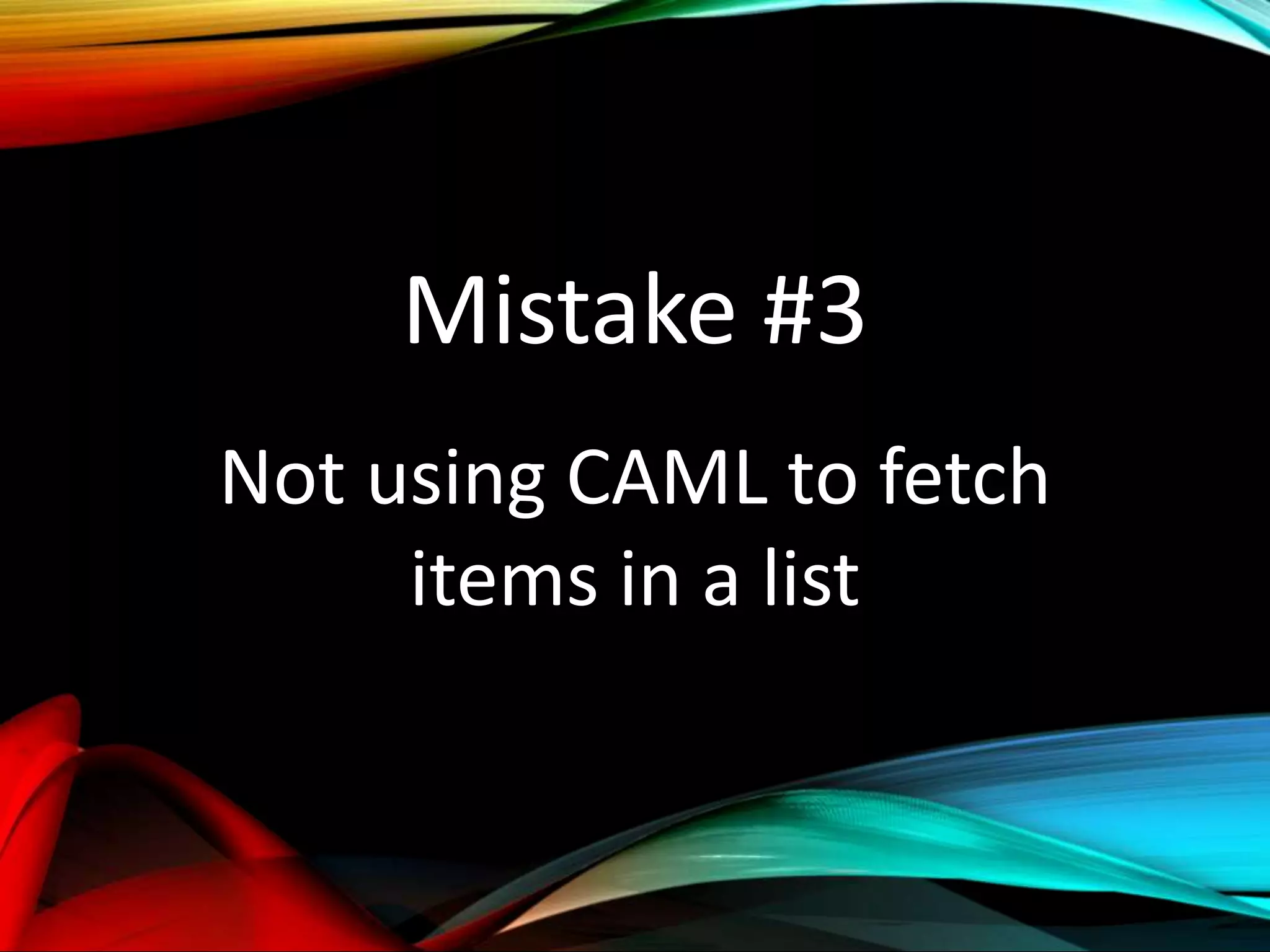Mistake #3
Not using CAML to fetch
items in a list
 