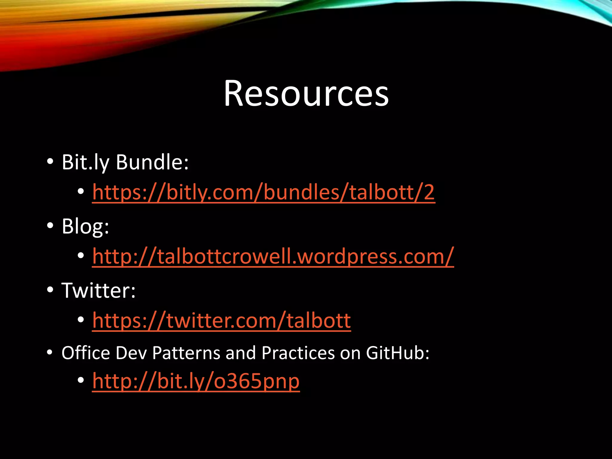 Resources
• Bit.ly Bundle:
• https://bitly.com/bundles/talbott/2
• Blog:
• http://talbottcrowell.wordpress.com/
• Twitter:
• https://twitter.com/talbott
• Office Dev Patterns and Practices on GitHub:
• http://bit.ly/o365pnp
 
