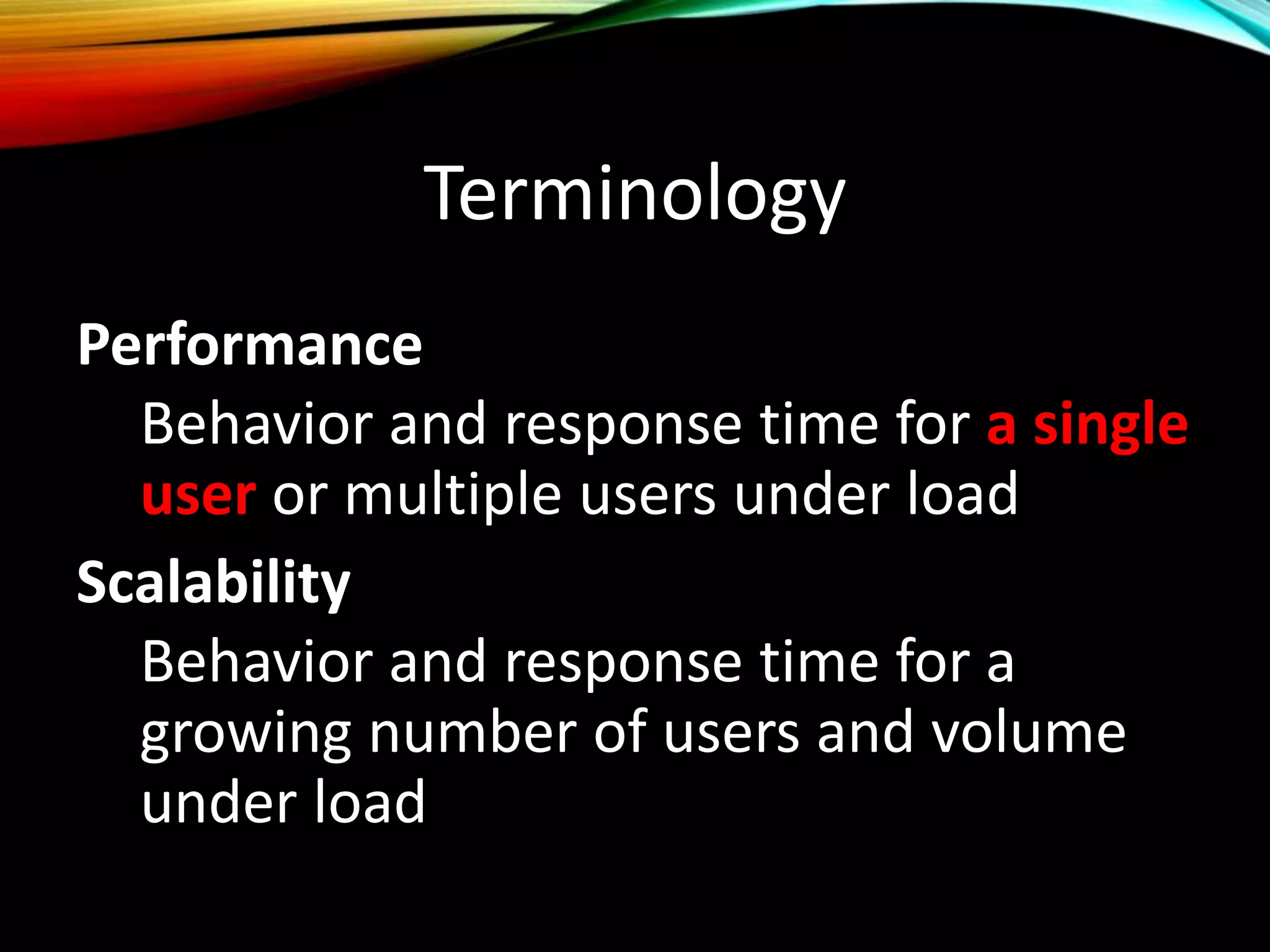 Terminology
Performance
Behavior and response time for a single
user or multiple users under load
Scalability
Behavior and response time for a
growing number of users and volume
under load
 