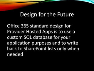 Design for the Future
Office 365 standard design for
Provider Hosted Apps is to use a
custom SQL database for your
application purposes and to write
back to SharePoint lists only when
needed
 