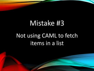 Mistake #3
Not using CAML to fetch
items in a list
 